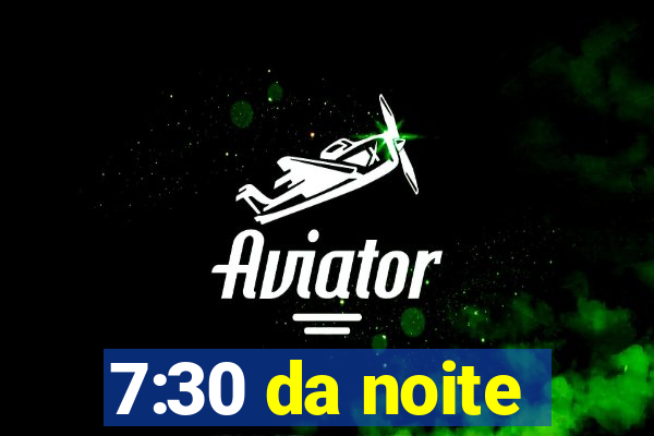 7:30 da noite